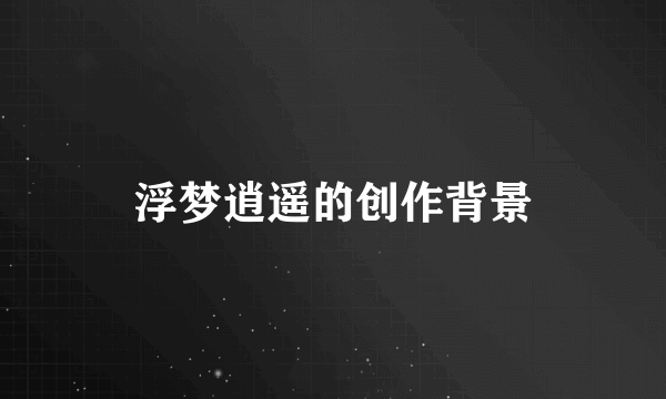 浮梦逍遥的创作背景