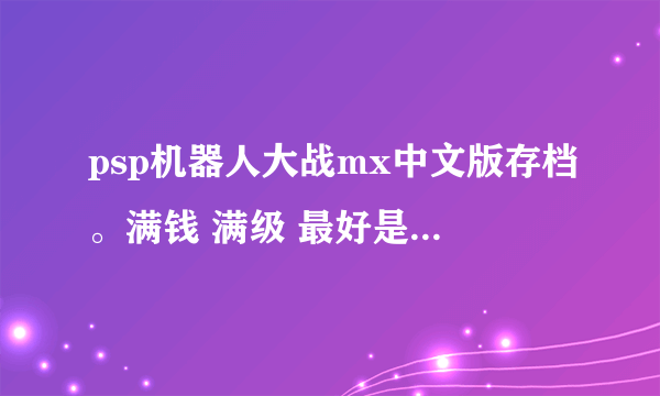 psp机器人大战mx中文版存档。满钱 满级 最好是最终关。不是也没事。