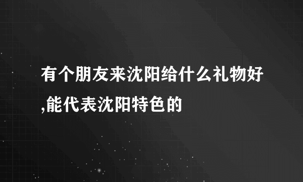 有个朋友来沈阳给什么礼物好,能代表沈阳特色的