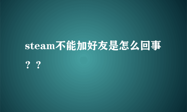 steam不能加好友是怎么回事？？
