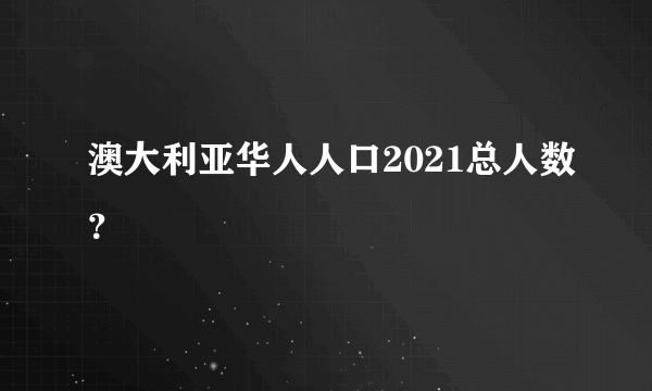 澳大利亚华人人口2021总人数？