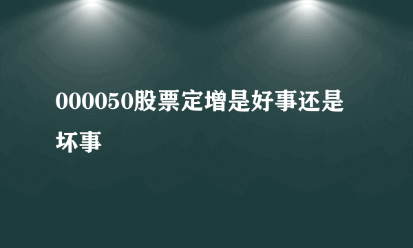 000050股票定增是好事还是坏事