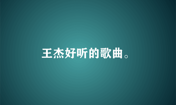 王杰好听的歌曲。