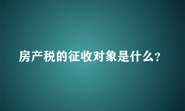 房产税的征收对象是什么？