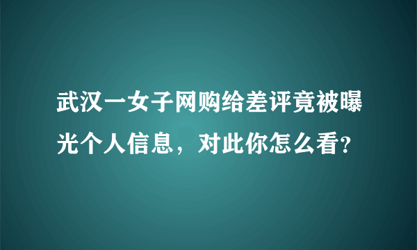 武汉一女子网购给差评竟被曝光个人信息，对此你怎么看？