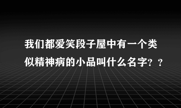 我们都爱笑段子屋中有一个类似精神病的小品叫什么名字？？