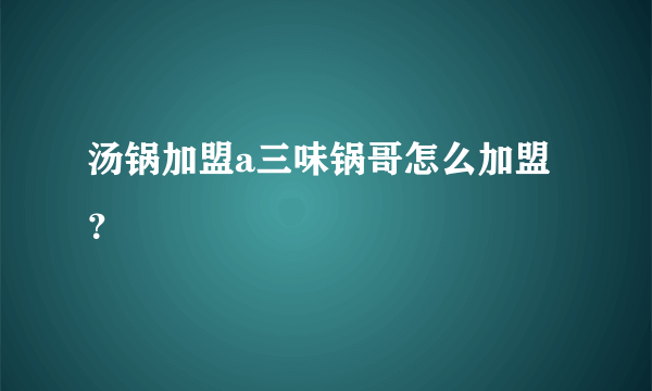 汤锅加盟a三味锅哥怎么加盟？