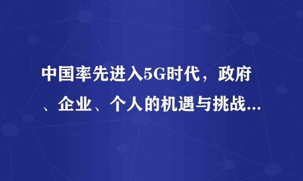 中国率先进入5G时代，政府、企业、个人的机遇与挑战分别是什么?