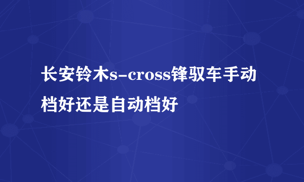 长安铃木s-cross锋驭车手动档好还是自动档好