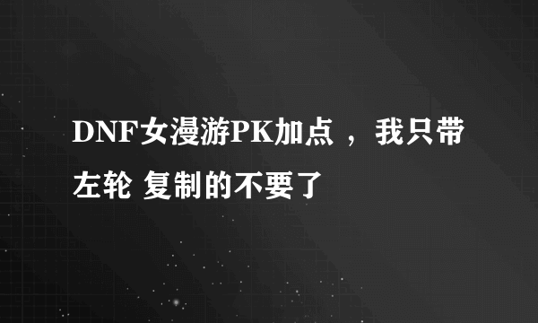 DNF女漫游PK加点 ，我只带左轮 复制的不要了