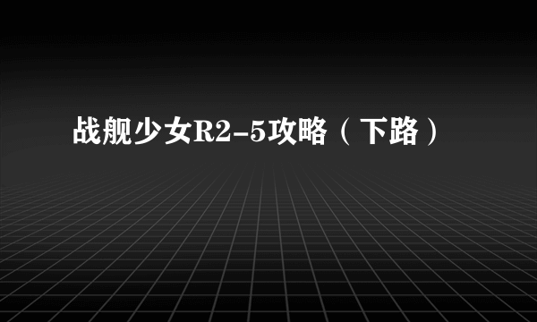 战舰少女R2-5攻略（下路）