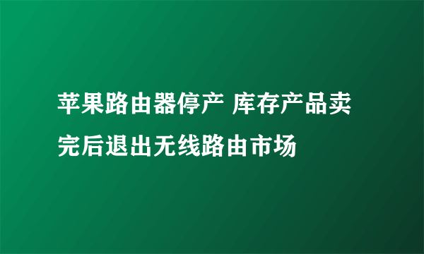 苹果路由器停产 库存产品卖完后退出无线路由市场
