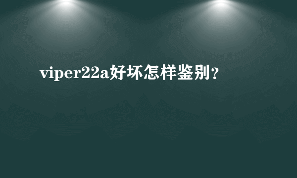 viper22a好坏怎样鉴别？