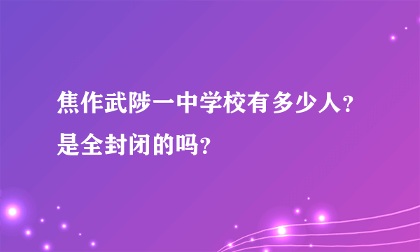 焦作武陟一中学校有多少人？是全封闭的吗？