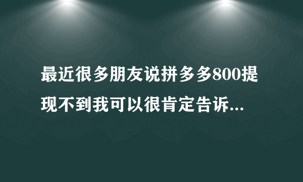 最近很多朋友说拼多多800提现不到我可以很肯定告诉你，是可以提现的只是有技巧，不然大家都不用上班了?