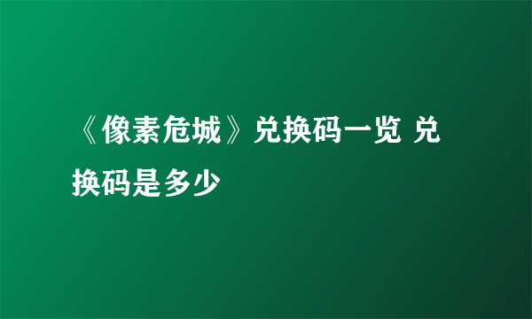 《像素危城》兑换码一览 兑换码是多少