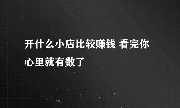 开什么小店比较赚钱 看完你心里就有数了