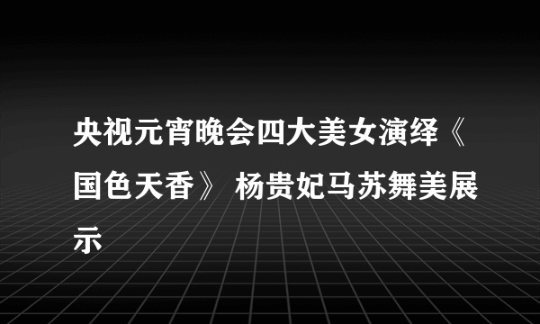 央视元宵晚会四大美女演绎《国色天香》 杨贵妃马苏舞美展示