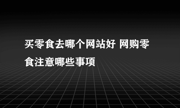 买零食去哪个网站好 网购零食注意哪些事项