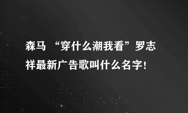森马 “穿什么潮我看”罗志祥最新广告歌叫什么名字！