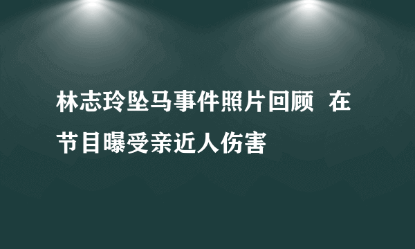林志玲坠马事件照片回顾  在节目曝受亲近人伤害