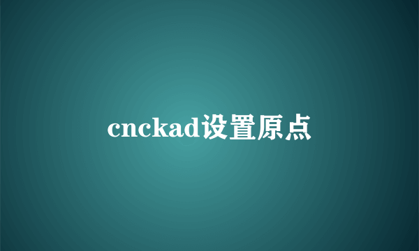 cnckad设置原点
