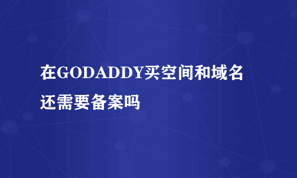 在GODADDY买空间和域名还需要备案吗