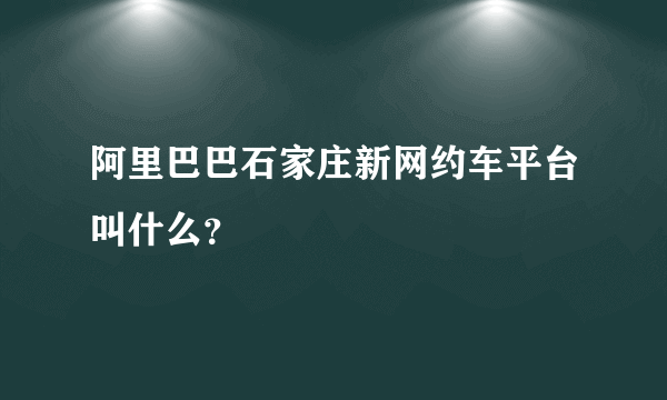 阿里巴巴石家庄新网约车平台叫什么？