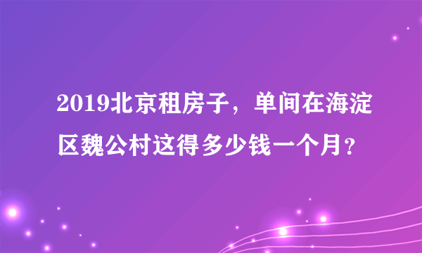2019北京租房子，单间在海淀区魏公村这得多少钱一个月？