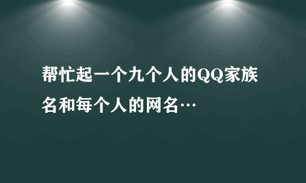 帮忙起一个九个人的QQ家族名和每个人的网名…