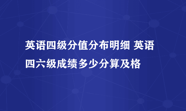 英语四级分值分布明细 英语四六级成绩多少分算及格