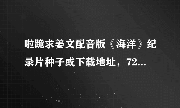 啦跪求姜文配音版《海洋》纪录片种子或下载地址，720P以上，最好是1080P。不要法语或日语的。