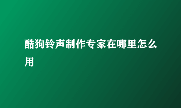 酷狗铃声制作专家在哪里怎么用