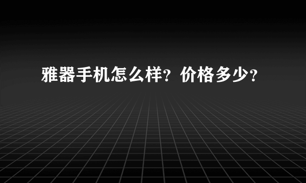 雅器手机怎么样？价格多少？