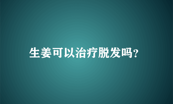 生姜可以治疗脱发吗？