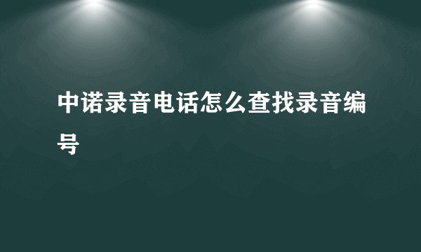 中诺录音电话怎么查找录音编号