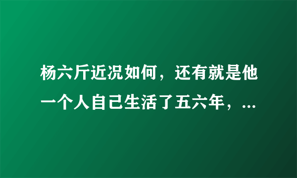 杨六斤近况如何，还有就是他一个人自己生活了五六年，为什么今年才曝光，虽然在08年曾捐助过他？