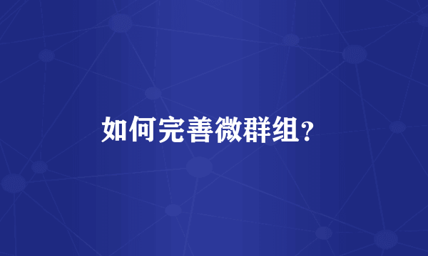 如何完善微群组？