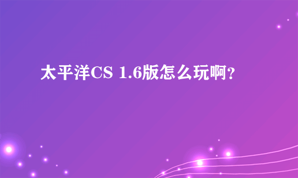 太平洋CS 1.6版怎么玩啊？