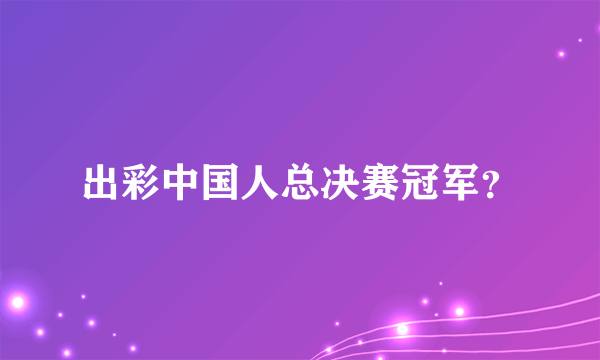 出彩中国人总决赛冠军？