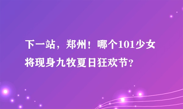 下一站，郑州！哪个101少女将现身九牧夏日狂欢节？