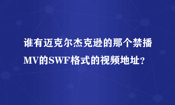 谁有迈克尔杰克逊的那个禁播MV的SWF格式的视频地址？