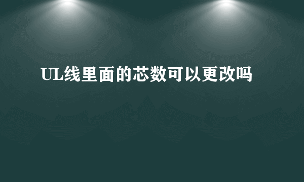 UL线里面的芯数可以更改吗