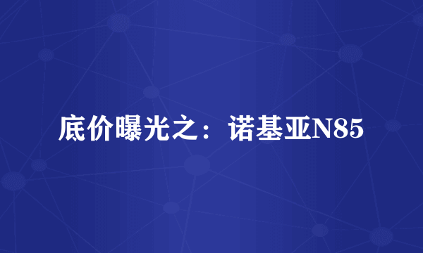 底价曝光之：诺基亚N85
