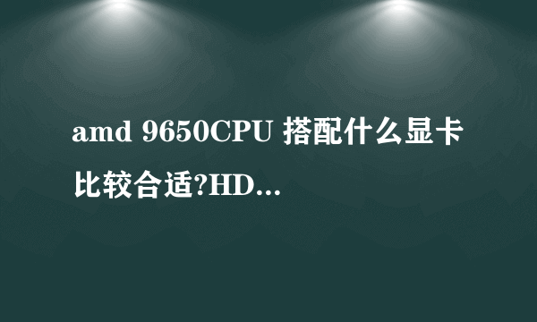 amd 9650CPU 搭配什么显卡比较合适?HD6870还是HD7750
