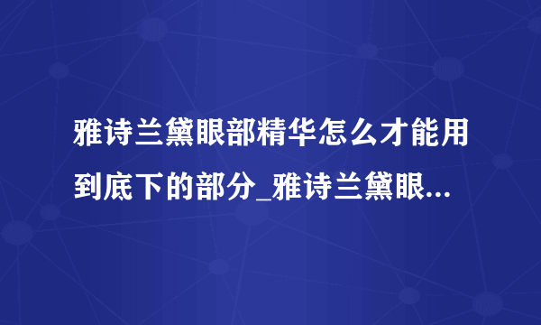 雅诗兰黛眼部精华怎么才能用到底下的部分_雅诗兰黛眼精华怎么用完
