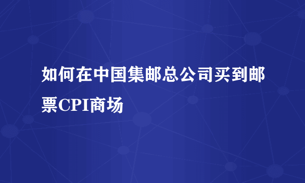 如何在中国集邮总公司买到邮票CPI商场