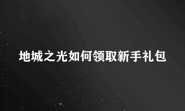 地城之光如何领取新手礼包