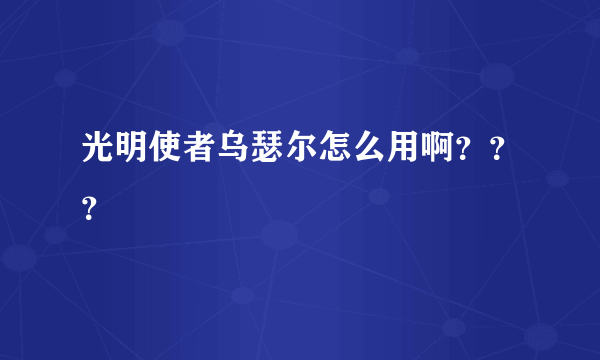 光明使者乌瑟尔怎么用啊？？？