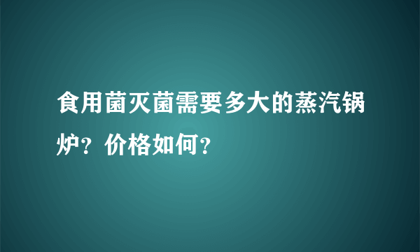 食用菌灭菌需要多大的蒸汽锅炉？价格如何？